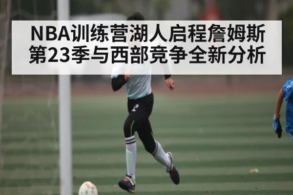NBA训练营湖人启程詹姆斯第23季与西部竞争全新分析 | kaiyun